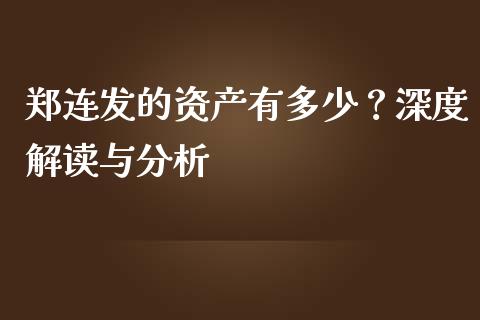 郑连发的资产有多少？深度解读与分析_https://m.yjjixie.cn_德指在线喊单直播室_第1张