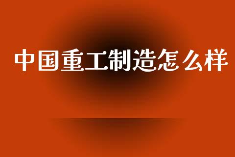 中国重工制造怎么样_https://m.yjjixie.cn_恒生指数直播平台_第1张