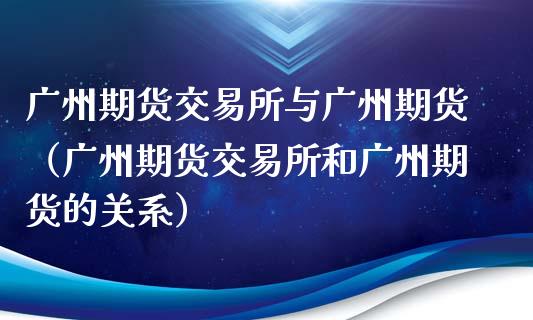 广州期货交易所与广州期货（广州期货交易所和广州期货的关系）_https://m.yjjixie.cn_恒指期货直播间喊单_第1张