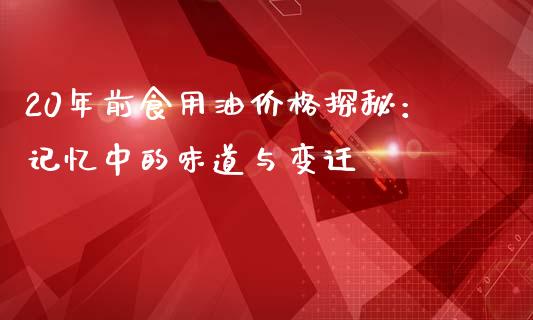 20年前食用油价格探秘:记忆中的味道与变迁_纳指直播间_第1张_恒生指数直播平台_恒指期货直播间喊单_德指在线喊单直播室_纳指直播间 20年前食用油价格探秘:记忆中的味道与变迁_https://m.yjjixie.cn_纳指直播间_第1张