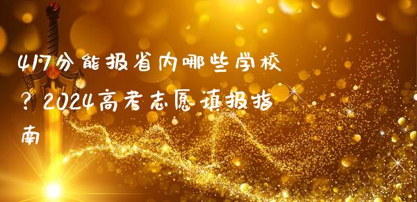 417分能报省内哪些学校？2024高考志愿填报指南_https://m.yjjixie.cn_纳指直播间_第1张