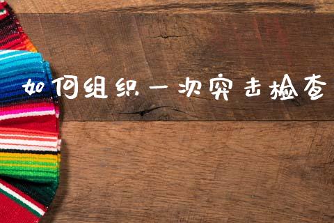 如何组织一次突击检查_https://m.yjjixie.cn_纳指直播间_第1张