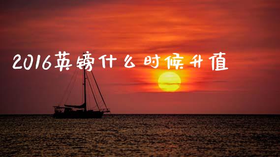 2016英镑什么时候升值_https://m.yjjixie.cn_纳指直播间_第1张