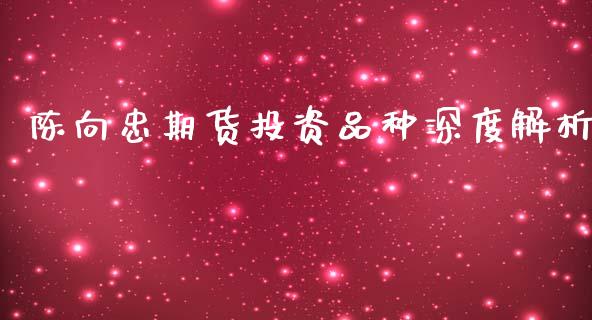 陈向忠期货投资品种深度解析_https://m.yjjixie.cn_德指在线喊单直播室_第1张