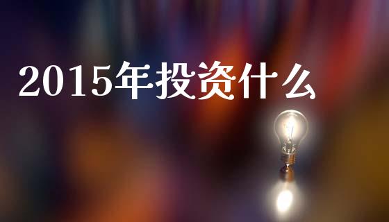 2015年投资什么_https://m.yjjixie.cn_德指在线喊单直播室_第1张