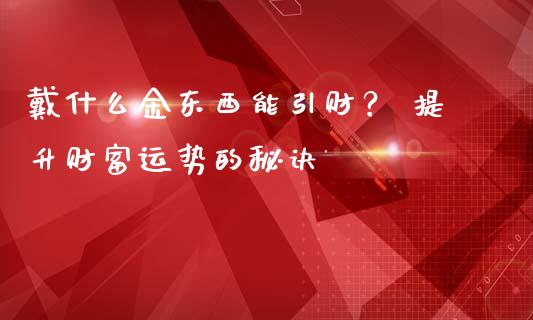 戴什么金东西能引财？ 提升财富运势的秘诀_https://m.yjjixie.cn_恒指期货直播间喊单_第1张