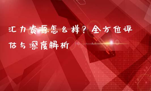 汇力资源怎么样？全方位评估与深度解析_https://m.yjjixie.cn_恒指期货直播间喊单_第1张