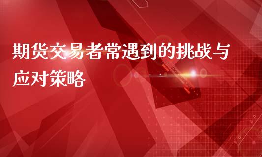期货交易者常遇到的挑战与应对策略_https://m.yjjixie.cn_德指在线喊单直播室_第1张