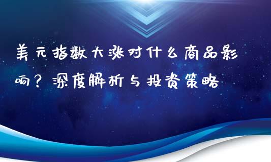 美元指数大涨对什么商品影响？深度解析与投资策略_https://m.yjjixie.cn_德指在线喊单直播室_第1张