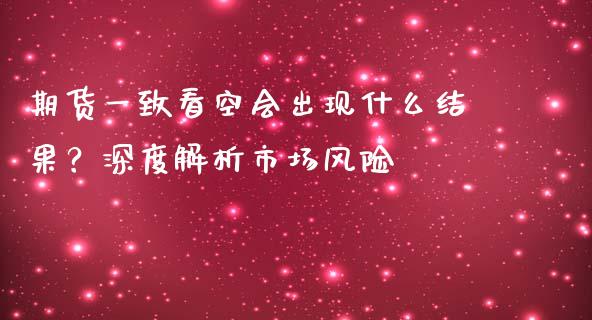 期货一致看空会出现什么结果？深度解析市场风险_https://m.yjjixie.cn_德指在线喊单直播室_第1张