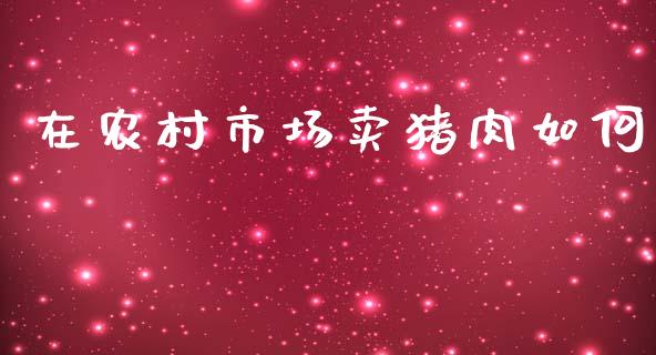 在农村市场卖猪肉如何_https://m.yjjixie.cn_恒指期货直播间喊单_第1张