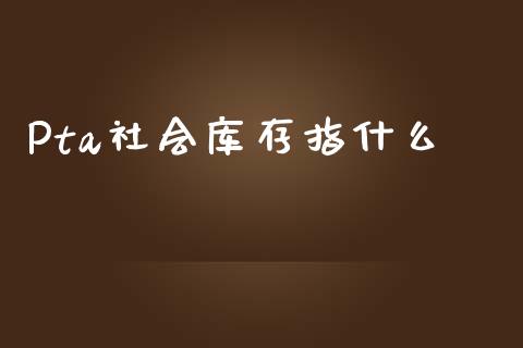 Pta社会库存指什么_https://m.yjjixie.cn_恒指期货直播间喊单_第1张