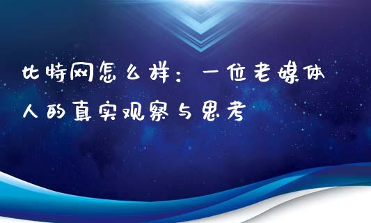 比特网怎么样：一位老媒体人的真实观察与思考_https://m.yjjixie.cn_纳指直播间_第1张