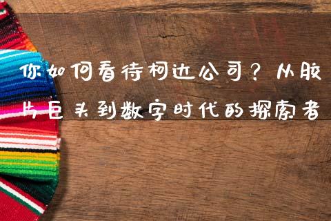 你如何看待柯达公司？从胶片巨头到数字时代的探索者_https://m.yjjixie.cn_纳指直播间_第1张