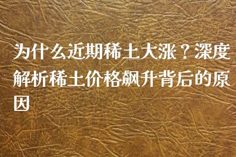 为什么近期稀土大涨？深度解析稀土价格飙升背后的原因_https://m.yjjixie.cn_恒指期货直播间喊单_第1张