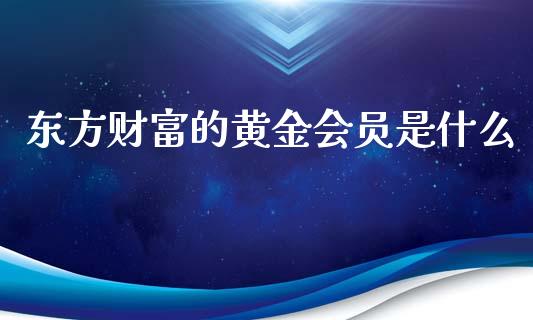 东方财富的黄金会员是什么_https://m.yjjixie.cn_恒生指数直播平台_第1张