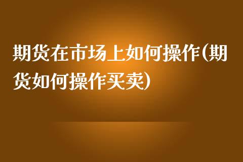 期货在市场上如何操作(期货如何操作买卖)_https://m.yjjixie.cn_恒指期货直播间喊单_第1张