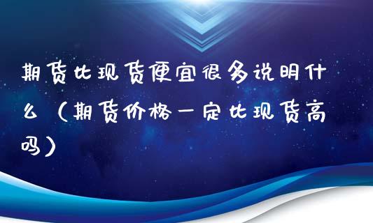 期货比现货便宜很多说明什么（期货价格一定比现货高吗）_https://m.yjjixie.cn_德指在线喊单直播室_第1张