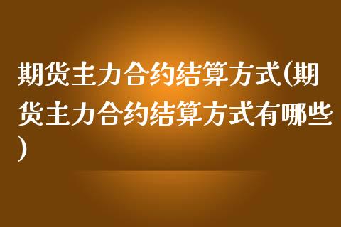 期货主力合约结算方式(期货主力合约结算方式有哪些)_https://m.yjjixie.cn_恒生指数直播平台_第1张