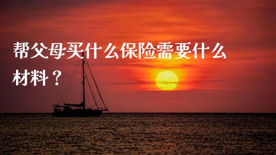 帮父母买什么保险需要什么材料？_https://m.yjjixie.cn_纳指直播间_第1张