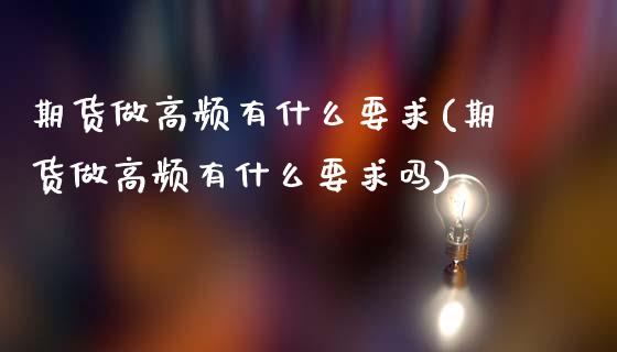 期货做高频有什么要求(期货做高频有什么要求吗)_https://m.yjjixie.cn_纳指直播间_第1张