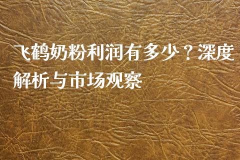 飞鹤奶粉利润有多少？深度解析与市场观察_https://m.yjjixie.cn_德指在线喊单直播室_第1张