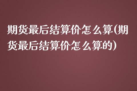 期货最后结算价怎么算(期货最后结算价怎么算的)_https://m.yjjixie.cn_纳指直播间_第1张