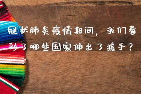 冠状肺炎疫情期间，我们看到了哪些国家伸出了援手？_https://m.yjjixie.cn_德指在线喊单直播室_第1张