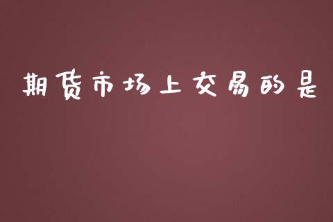 期货市场上交易的是_https://m.yjjixie.cn_纳指直播间_第1张