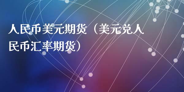 人民币美元期货（美元兑人民币汇率期货）_https://m.yjjixie.cn_恒生指数直播平台_第1张