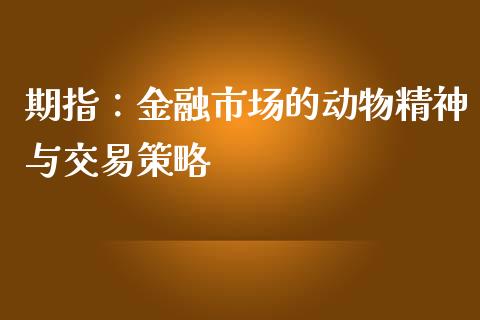 期指：金融市场的动物精神与交易策略_https://m.yjjixie.cn_德指在线喊单直播室_第1张