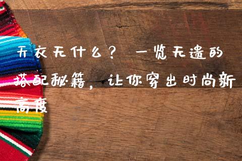 天衣无什么? 一览无遗的搭配秘籍,让你穿出时尚新高度_恒生指数直播平台_第1张_恒生指数直播平台_恒指期货直播间喊单_德指在线喊单直播室_纳指直播间 天衣无什么? 一览无遗的搭配秘籍,让你穿出时尚新高度_https://m.yjjixie.cn_恒生指数直播平台_第1张