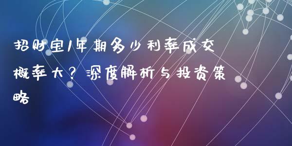 招财宝1年期多少利率成交概率大？深度解析与投资策略_https://m.yjjixie.cn_恒指期货直播间喊单_第1张