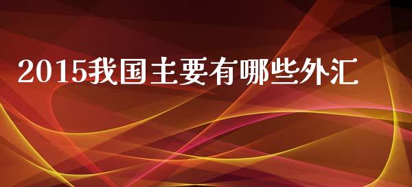 2015我国主要有哪些外汇_https://m.yjjixie.cn_纳指直播间_第1张