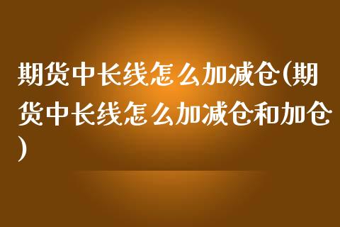 期货中长线怎么加减仓(期货中长线怎么加减仓和加仓)_https://m.yjjixie.cn_纳指直播间_第1张