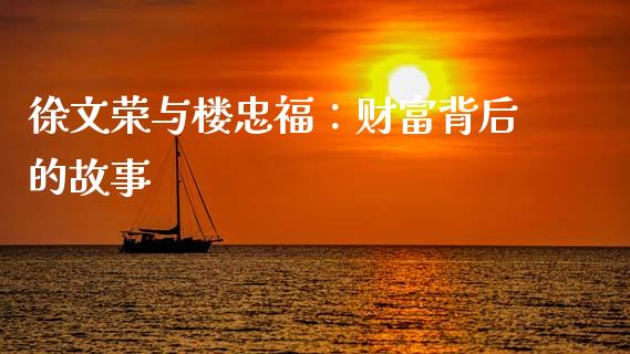 徐文荣与楼忠福：财富背后的故事_https://m.yjjixie.cn_德指在线喊单直播室_第1张