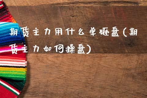 期货主力用什么单砸盘(期货主力如何操盘)_https://m.yjjixie.cn_德指在线喊单直播室_第1张