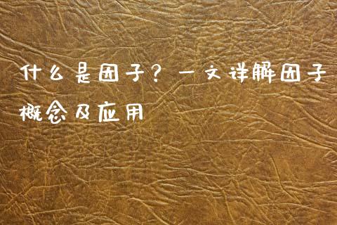什么是因子？一文详解因子概念及应用_https://m.yjjixie.cn_德指在线喊单直播室_第1张