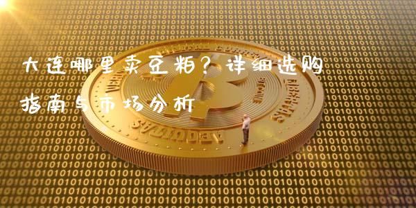 大连哪里卖豆粕？详细选购指南与市场分析_https://m.yjjixie.cn_恒指期货直播间喊单_第1张