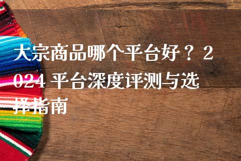 大宗商品哪个平台好？ 2024 平台深度评测与选择指南_https://m.yjjixie.cn_纳指直播间_第1张