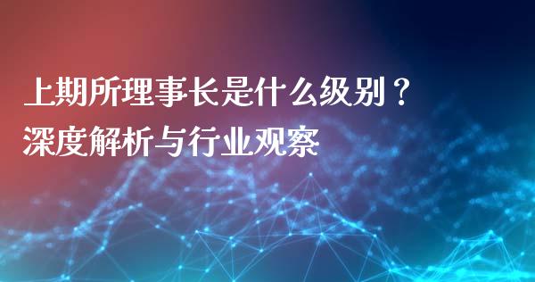 上期所理事长是什么级别？深度解析与行业观察_https://m.yjjixie.cn_恒指期货直播间喊单_第1张