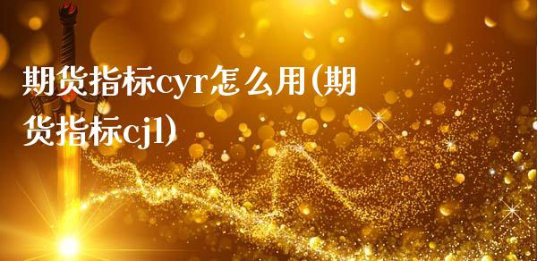 期货指标cyr怎么用(期货指标cjl)_https://m.yjjixie.cn_纳指直播间_第1张