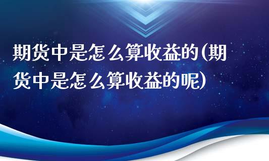 期货中是怎么算收益的(期货中是怎么算收益的呢)_https://m.yjjixie.cn_恒生指数直播平台_第1张