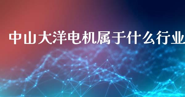 中山大洋电机属于什么行业_https://m.yjjixie.cn_纳指直播间_第1张
