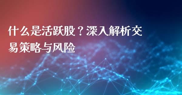 什么是活跃股？深入解析交易策略与风险_https://m.yjjixie.cn_恒指期货直播间喊单_第1张