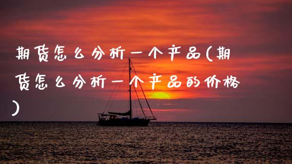 期货怎么分析一个产品(期货怎么分析一个产品的价格)_https://m.yjjixie.cn_恒生指数直播平台_第1张
