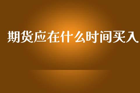 期货应在什么时间买入_https://m.yjjixie.cn_恒指期货直播间喊单_第1张