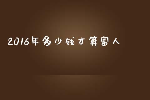 2016年多少钱才算富人_https://m.yjjixie.cn_恒指期货直播间喊单_第1张