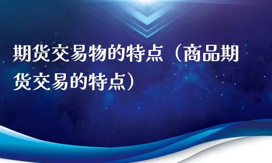 期货交易物的特点（商品期货交易的特点）_https://m.yjjixie.cn_德指在线喊单直播室_第1张