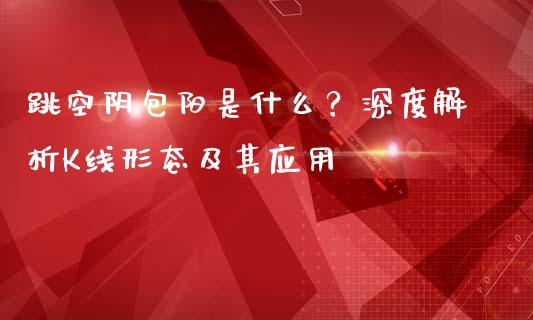 跳空阴包阳是什么？深度解析K线形态及其应用_https://m.yjjixie.cn_德指在线喊单直播室_第1张